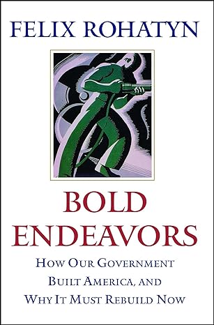 bold endeavors how our government built america and why it must rebuild now 1st edition felix g. rohatyn