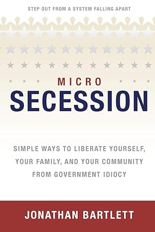 microsecession simple ways to liberate yourself your family and your community from government idiocy 1st