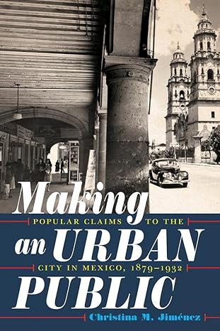 making an urban public popular claims to the city in mexico 1879 1932 1st edition christina m jimenez