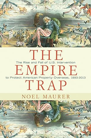 the empire trap the rise and fall of u s intervention to protect american property overseas 1893 2013 1st