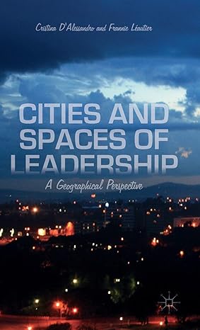 cities and spaces of leadership a geographical perspective 1st edition cristina d'alessandro ,kenneth a