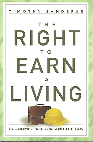 the right to earn a living economic freedom and the law 1st edition timothy sandefur goldwater institute