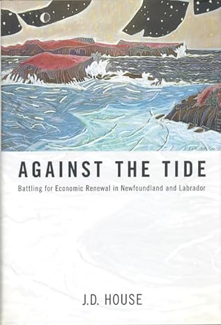 against the tide battling for economic renewal in newfoundland and labrador 1st edition j douglas house