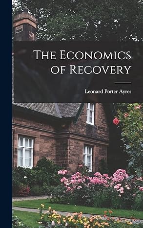 the economics of recovery 1st edition leonard porter 1879 1946 ayres 1014085551, 978-1014085559