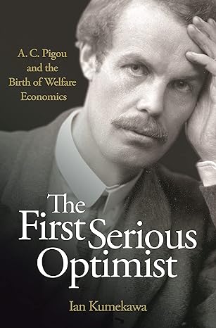the first serious optimist a c pigou and the birth of welfare economics 1st edition ian kumekawa 0691163480,
