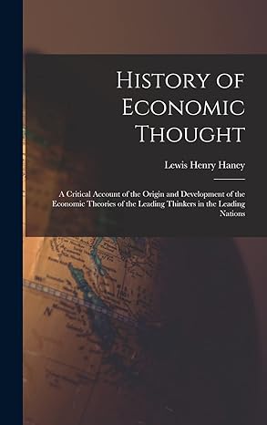 History Of Economic Thought A Critical Account Of The Origin And Development Of The Economic Theories Of The Leading Thinkers In The Leading Nations