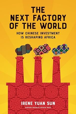 the next factory of the world how chinese investment is reshaping africa 1st edition irene yuan sun