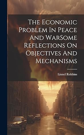 the economic problem in peace and warsome reflections on objectives and mechanisms 1st edition lionel robbins