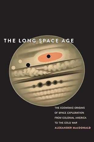 the long space age the economic origins of space exploration from colonial america to the cold war 1st