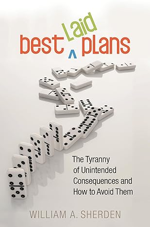 best laid plans the tyranny of unintended consequences and how to avoid them 1st edition william a sherden