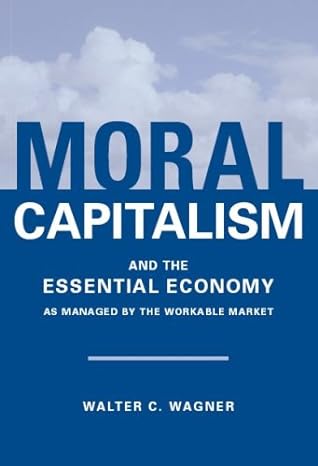 moral capitalism and the essential economy as managed by the workable market 1st edition walter c wagner