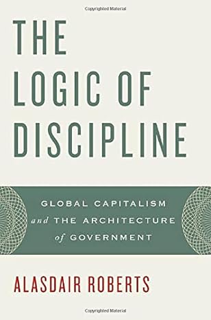 the logic of discipline global capitalism and the architecture of government 1st edition alasdair roberts