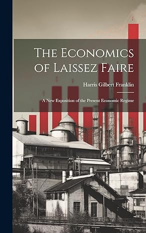 the economics of laissez faire a new exposition of the present economic regime 1st edition franklin harris