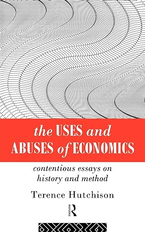 the uses and abuses of economics contentious essays on history and method 1st edition terence hutchison