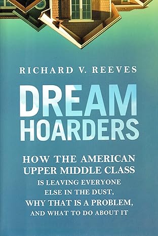 dream hoarders how the american upper middle class is leaving everyone else in the dust why that is a problem