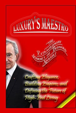 luxurys maestro the extraordinary journey of bernard arnault crafting elegance building empires and defining