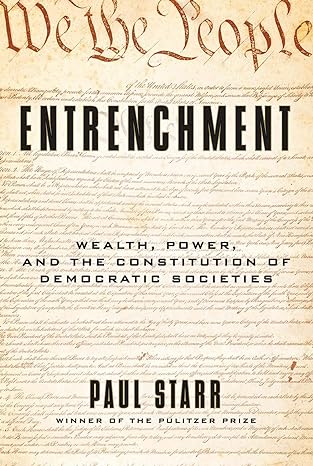 entrenchment wealth power and the constitution of democratic societies 1st edition paul starr 0300238479,