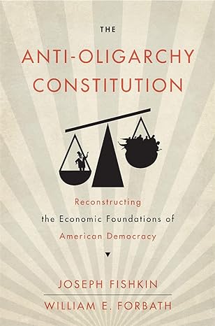 the anti oligarchy constitution reconstructing the economic foundations of american democracy 1st edition