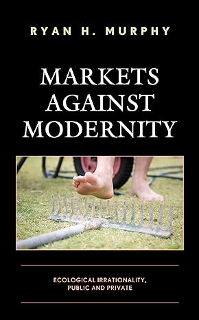 markets against modernity ecological irrationality public and private 1st edition ryan h murphy 1498591205,