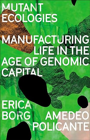 mutant ecologies manufacturing life in the age of genomic capital 1st edition erica borg ,amedeo policante