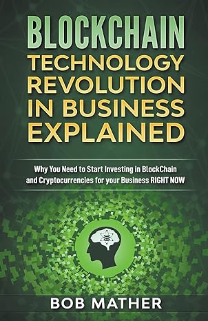 Blockchain Technology Revolution In Business Explained Why You Need To Start Investing In Blockchain And Cryptocurrencies For Your Business Right Now