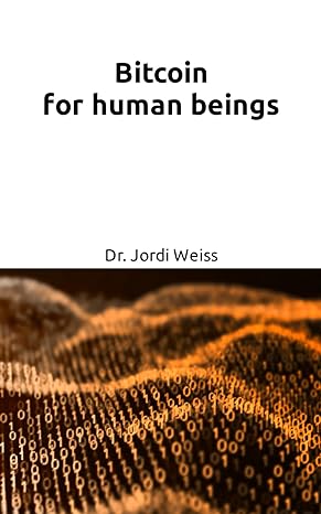 bitcoin for human beings an easy guide to understand what bitcoin is about 1st edition dr jordi weiss