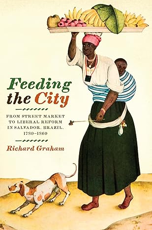 feeding the city from street market to liberal reform in salvador brazil 1780 1860 1st edition richard graham