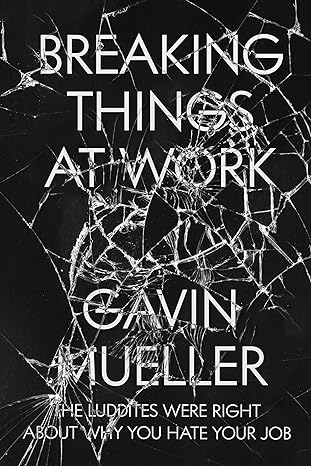 breaking things at work the luddites are right about why you hate your job 1st edition gavin mueller