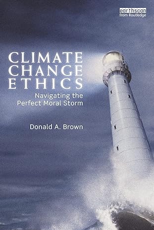 climate change ethics navigating the perfect moral storm 1st edition donald a brown 0415625726, 978-0415625722