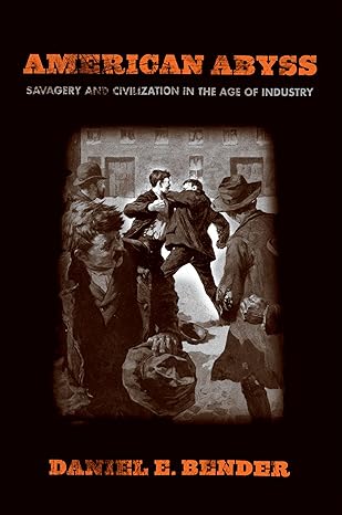 american abyss savagery and civilization in the age of industry 1st edition daniel e bender 0801478367,