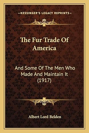 the fur trade of america and some of the men who made and maintain it 1st edition albert lord belden