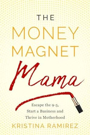 the money magnet mama escape the 9 5 start a business and thrive in motherhood 1st edition kristina e ramirez