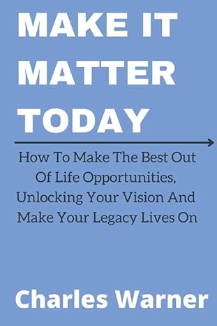 make it matter today how to make the best out of life opportunities unlocking your vision and make your