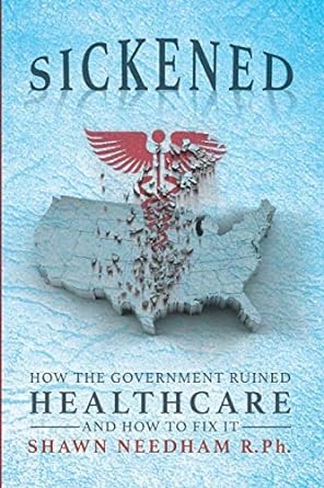 sickened how the government ruined healthcare and how to fix it 1st edition shawn needham rph 979-8561957031