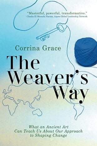the weaver s way what an ancient art can teach you about your approach to shaping change 1st edition corrina