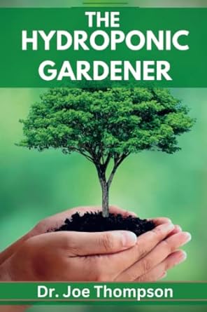 the hydroponic gardener a beginner s guide to growing plants without soil 1st edition dr. joe thompson.