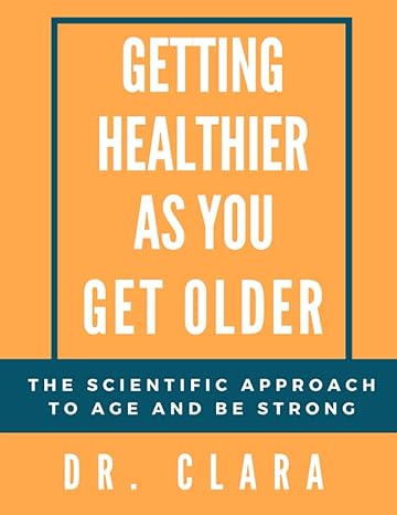 getting healthier as you get older the scientific approach to age and be strong 1st edition dr. clara