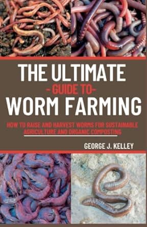 the ultimate guide to worm farming how to raise and harvest worms for sustainable agriculture and organic