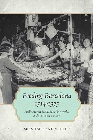 feeding barcelona 1714 1975 public market halls social networks and consumer culture 1st edition montserrat