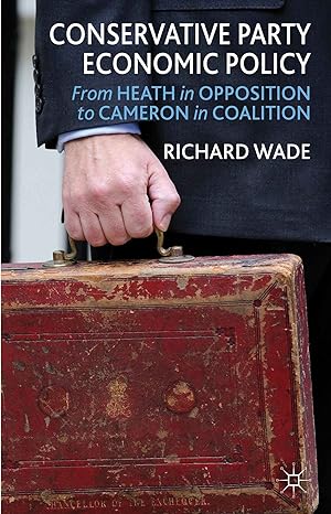 conservative party economic policy from heath in opposition to cameron in coalition 2013th edition r wade