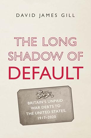 the long shadow of default britains unpaid war debts to the united states 1917 2020 1st edition david james