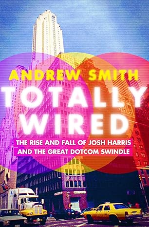 totally wired the rise and fall of josh harris and the great dotcom swindle 1st edition andrew smith