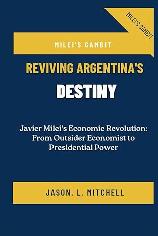 mileis gambit reviving argentinas destiny javier mileis economic revolution from outsider economist to
