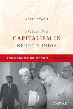 forging capitalism in nehrus india neocolonialism and the state c 1940 1970 1st edition nasir tyabji