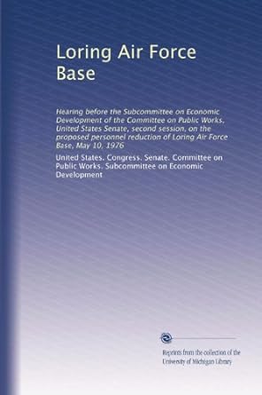 loring air force base 1st edition . united states. congress. senate. committee on public works. subcommittee