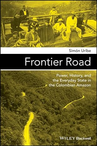 frontier road power history and the everyday state in the colombian amazon 1st edition simon uribe