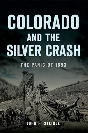 colorado and the silver crash the panic of 1893 1st edition john f steinle 1467147575, 978-1467147576
