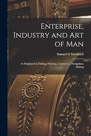 enterprise industry and art of man as displayed in fishing hunting commerce navigation mining 1st edition