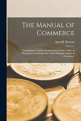 the manual of commerce containing a concise account of the source mode of production or manufacture of the