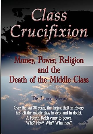 class crucifixion money power religion and the death of the middle class 1st edition dr lance moore